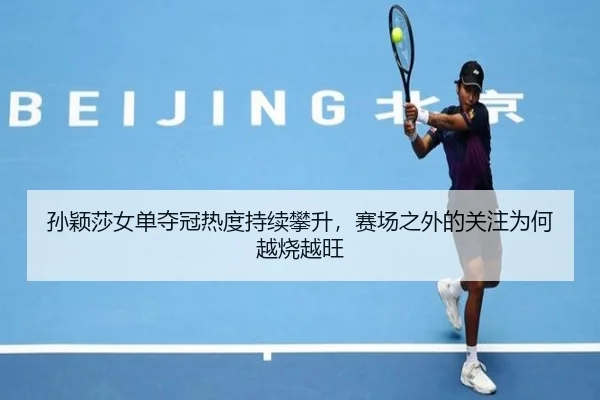 孙颖莎女单夺冠热度持续攀升，赛场之外的关注为何越烧越旺
